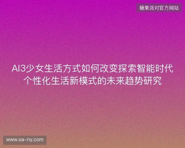 AI3少女生活方式如何改变探索智能时代个性化生活新模式的未来趋势研究 AI3少女生活方式如何改变探索智能时代个性化生活新模式的未来趋势研究
