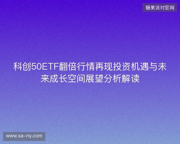 科创50ETF翻倍行情再现投资机遇与未来成长空间展望分析解读