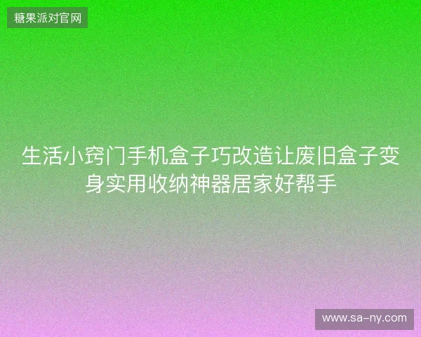 生活小窍门手机盒子巧改造让废旧盒子变身实用收纳神器居家好帮手