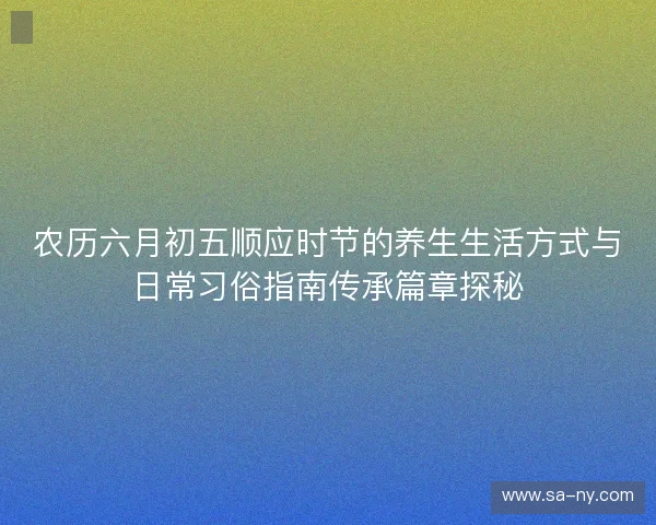 农历六月初五顺应时节的养生生活方式与日常习俗指南传承篇章探秘 农历六月初五顺应时节的养生生活方式与日常习俗指南传承篇章探秘