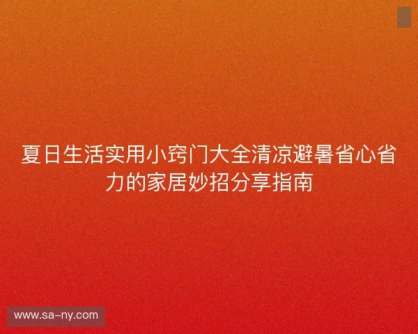 夏日生活实用小窍门大全清凉避暑省心省力的家居妙招分享指南 夏日生活实用小窍门大全清凉避暑省心省力的家居妙招分享指南
